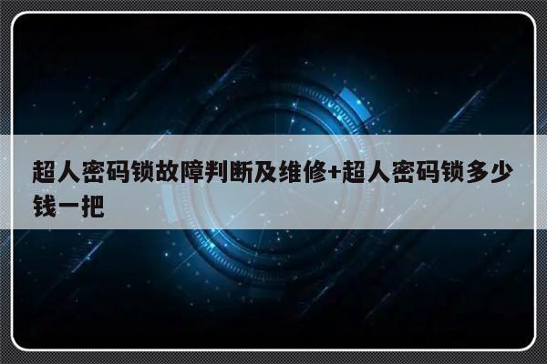 超人密码锁故障判断及维修+超人密码锁多少钱一把