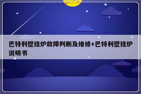 巴特利壁挂炉故障判断及维修+巴特利壁挂炉说明书