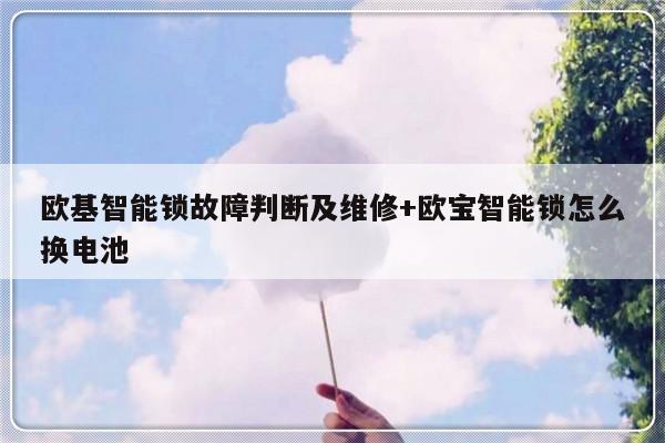 欧基智能锁故障判断及维修+欧宝智能锁怎么换电池-313啦实用网