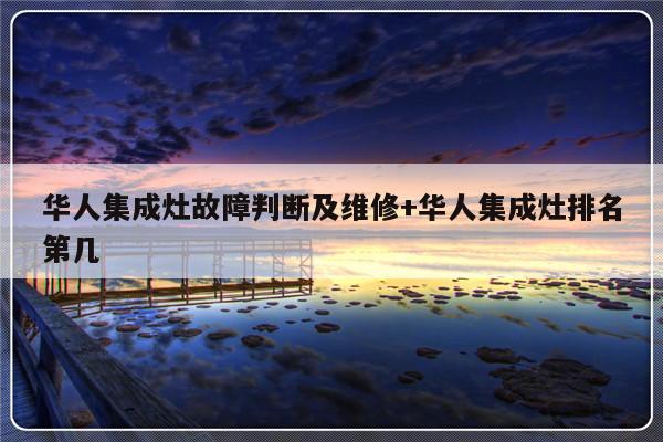 华人集成灶故障判断及维修+华人集成灶排名第几