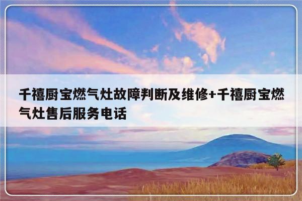 千禧厨宝燃气灶故障判断及维修+千禧厨宝燃气灶售后服务电话