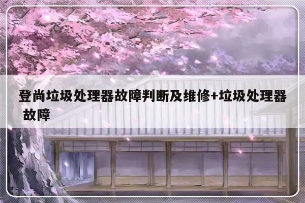 登尚垃圾处理器故障判断及维修+垃圾处理器 故障-313啦实用网