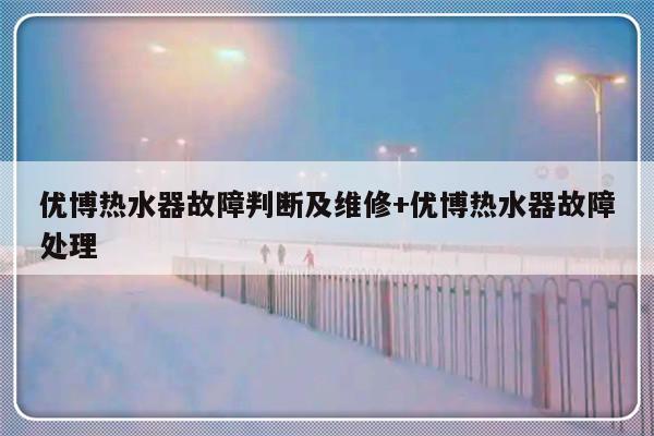优博热水器故障判断及维修+优博热水器故障处理