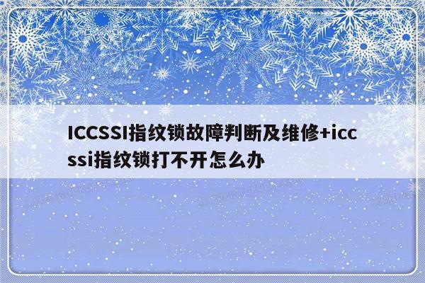 ICCSSI指纹锁故障判断及维修+iccssi指纹锁打不开怎么办