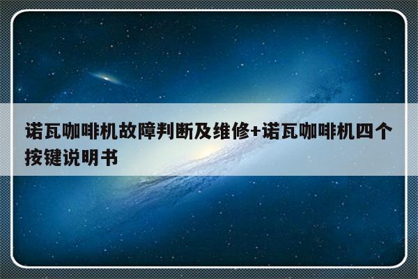 诺瓦咖啡机故障判断及维修+诺瓦咖啡机四个按键说明书