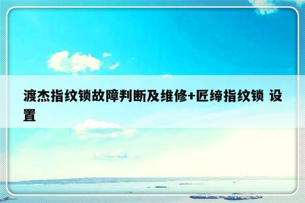 渡杰指纹锁故障判断及维修+匠缔指纹锁 设置