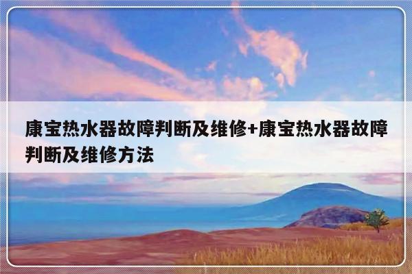 康宝热水器故障判断及维修+康宝热水器故障判断及维修方法-313啦实用网