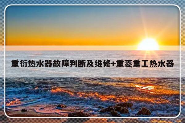 重衍热水器故障判断及维修+重菱重工热水器