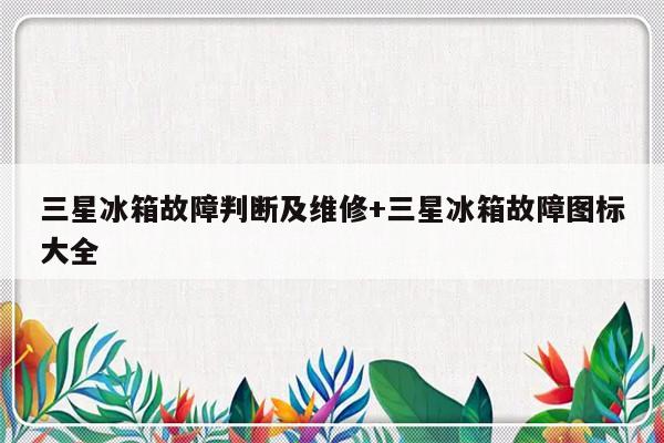 三星冰箱故障判断及维修+三星冰箱故障图标大全