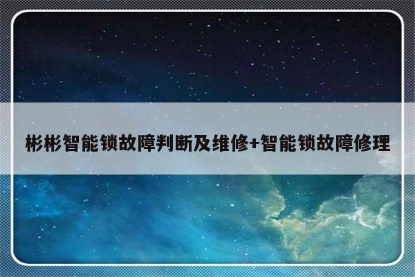 彬彬智能锁故障判断及维修+智能锁故障修理-313啦实用网