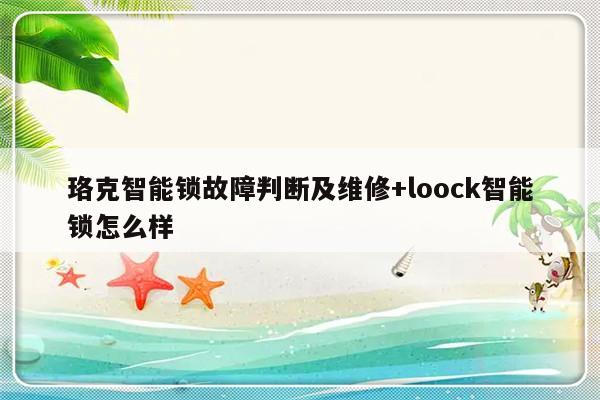 珞克智能锁故障判断及维修+loock智能锁怎么样