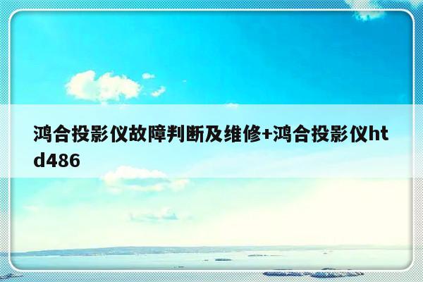 鸿合投影仪故障判断及维修+鸿合投影仪htd486-313啦实用网