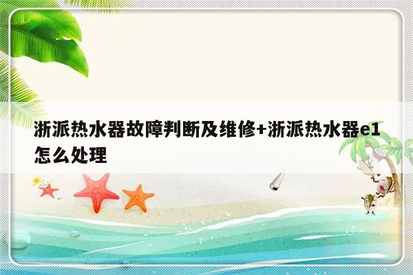 浙派热水器故障判断及维修+浙派热水器e1怎么处理