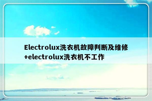 Electrolux洗衣机故障判断及维修+electrolux洗衣机不工作