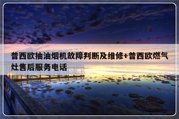 普西欧抽油烟机故障判断及维修+普西欧燃气灶售后服务电话