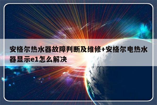 安格尔热水器故障判断及维修+安格尔电热水器显示e1怎么解决