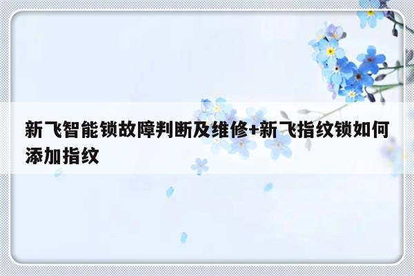 新飞智能锁故障判断及维修+新飞指纹锁如何添加指纹
