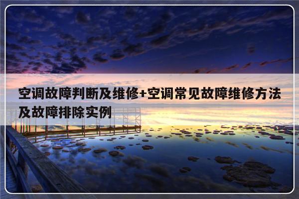 空调故障判断及维修+空调常见故障维修方法及故障排除实例-313啦实用网