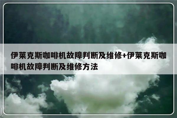 伊莱克斯咖啡机故障判断及维修+伊莱克斯咖啡机故障判断及维修方法-313啦实用网