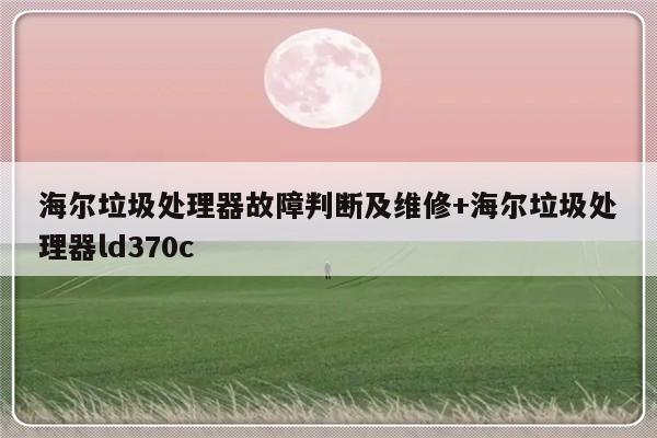 海尔垃圾处理器故障判断及维修+海尔垃圾处理器ld370c