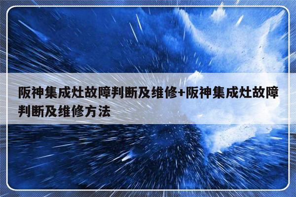 阪神集成灶故障判断及维修+阪神集成灶故障判断及维修方法