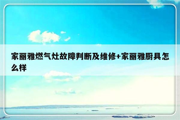 家丽雅燃气灶故障判断及维修+家丽雅厨具怎么样
