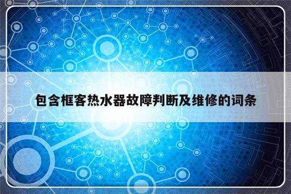 包含框客热水器故障判断及维修的词条-313啦实用网