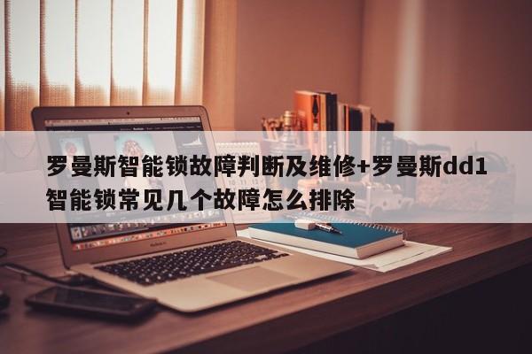 罗曼斯智能锁故障判断及维修+罗曼斯dd1智能锁常见几个故障怎么排除