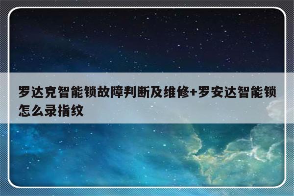 罗达克智能锁故障判断及维修+罗安达智能锁怎么录指纹-313啦实用网