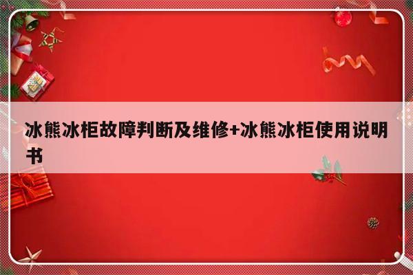 冰熊冰柜故障判断及维修+冰熊冰柜使用说明书