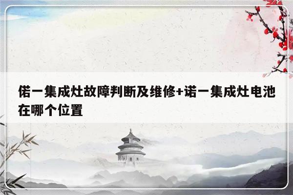 偌一集成灶故障判断及维修+诺一集成灶电池在哪个位置-313啦实用网