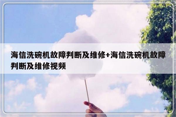 海信洗碗机故障判断及维修+海信洗碗机故障判断及维修视频