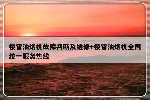 樱雪油烟机故障判断及维修+樱雪油烟机全国统一服务热线