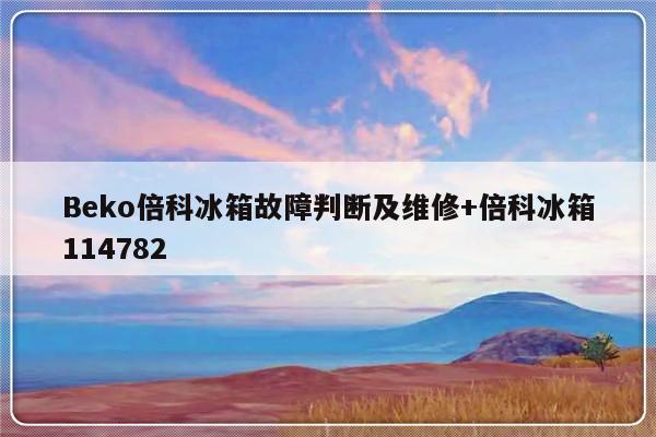 Beko倍科冰箱故障判断及维修+倍科冰箱114782
