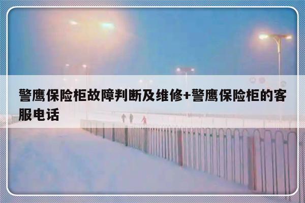 警鹰保险柜故障判断及维修+警鹰保险柜的客服电话