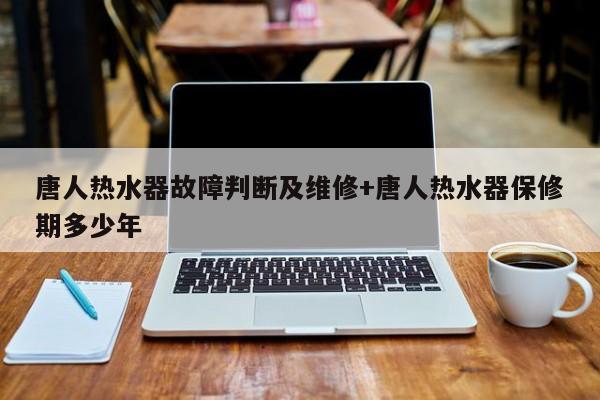 唐人热水器故障判断及维修+唐人热水器保修期多少年
