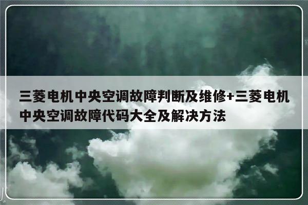 三菱电机中央空调故障判断及维修+三菱电机中央空调故障代码大全及解决方法