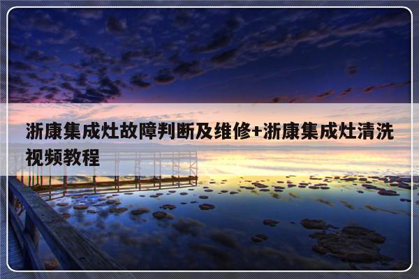 浙康集成灶故障判断及维修+浙康集成灶清洗视频教程