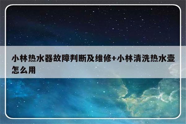 小林热水器故障判断及维修+小林清洗热水壶怎么用