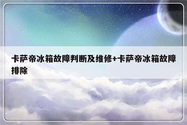 卡萨帝冰箱故障判断及维修+卡萨帝冰箱故障排除