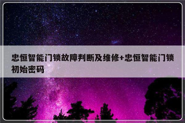 忠恒智能门锁故障判断及维修+忠恒智能门锁初始密码