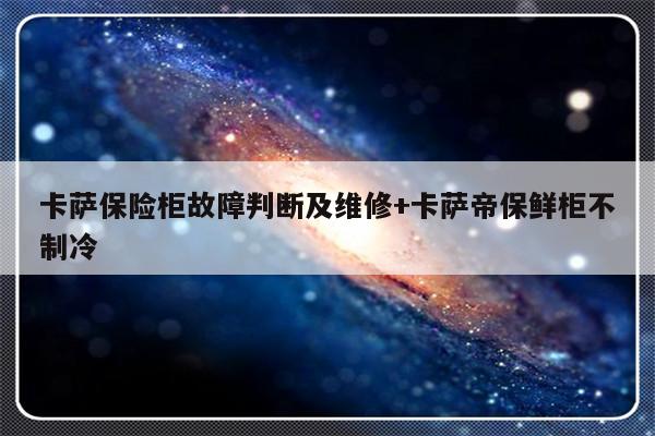 卡萨保险柜故障判断及维修+卡萨帝保鲜柜不制冷