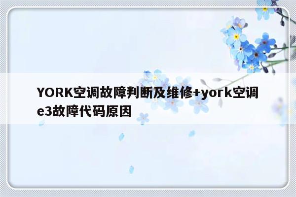 YORK空调故障判断及维修+york空调e3故障代码原因
